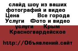 слайд-шоу из ваших фотографий и видео › Цена ­ 500 - Все города Услуги » Фото и видео услуги   . Крым,Красногвардейское